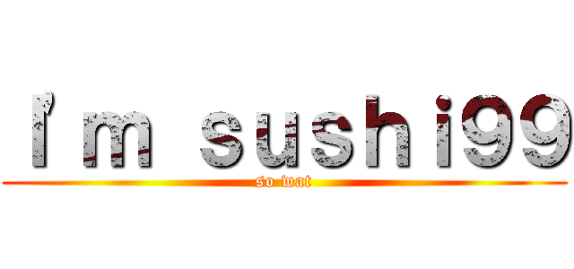 Ｉ'ｍ ｓｕｓｈｉ９９ (so wat)