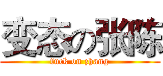 变态の张陈 (fuck on zhang)
