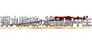 弾丸輪破の絶望高中生 (QQ 165887176)