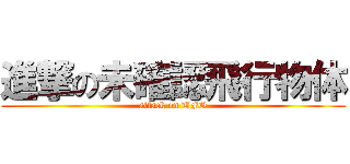 進撃の未確認飛行物体 (attack on UFO)