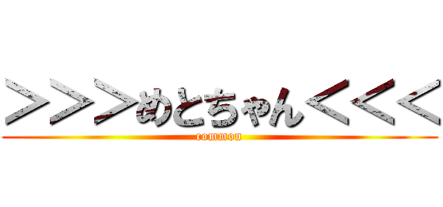 ＞＞＞めとちゃん＜＜＜ (common)