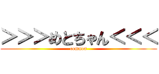 ＞＞＞めとちゃん＜＜＜ (common)
