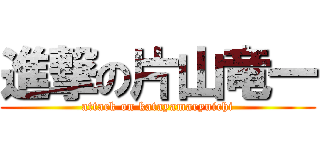 進撃の片山竜一 (attack on katayamaryuichi)