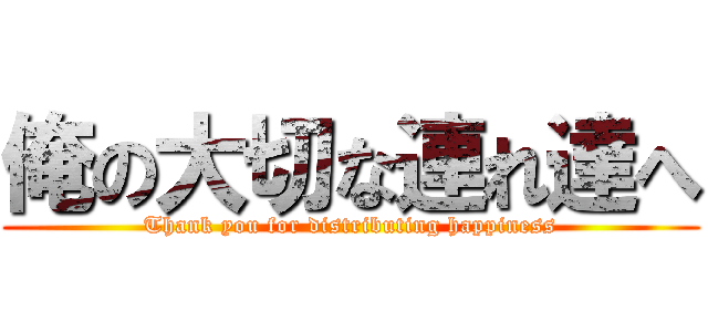 俺の大切な連れ達へ (Thank you for distributing happiness)