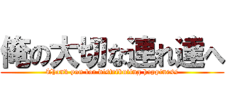 俺の大切な連れ達へ (Thank you for distributing happiness)