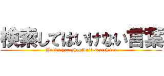 検索してはいけない言葉 (Words you shouldn't search for)