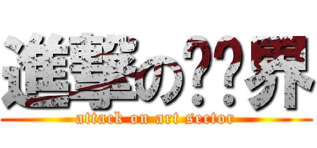 進撃の艺术界 (attack on art sector)