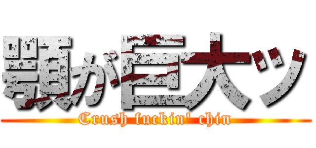 顎が巨大ッ (Crush fuckin' chin)