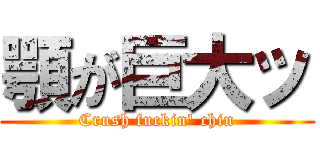 顎が巨大ッ (Crush fuckin' chin)