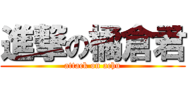 進撃の橘倉君 (attack on achu)