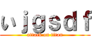 いｊｇｓｄｆ (attack on titan)