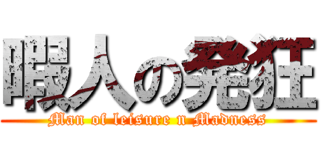 暇人の発狂 (Man of leisure n Madness)