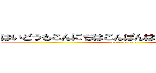 はいどうもこんにちはこんばんはおはようございます (attack on titan)