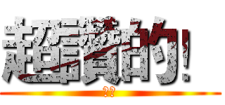 超讚的！ (ㄎㄎ)