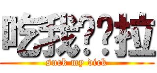 吃我ㄉ屌拉 (suck my dick)