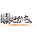 暇だから。 (because I'm free)