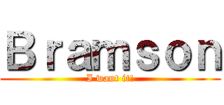 Ｂｒａｍｓｏｎ (I want it!)