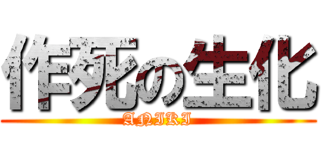 作死の生化 (ANIKI)