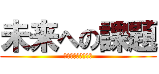 未来への課題 (みうらゆっぴーーー)