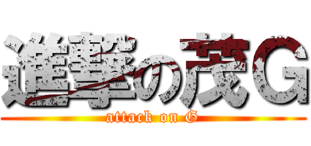進撃の茂Ｇ (attack on G)