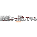 野郎ぶっ殺してやる (野郎ぶっ殺してやる)