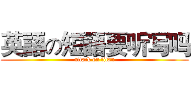 英語の短語要听写吗 (attack on titan)