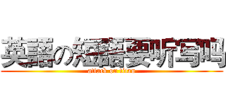英語の短語要听写吗 (attack on titan)