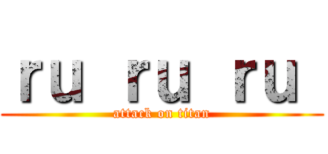 ｒｕ ｒｕ ｒｕ  (attack on titan)