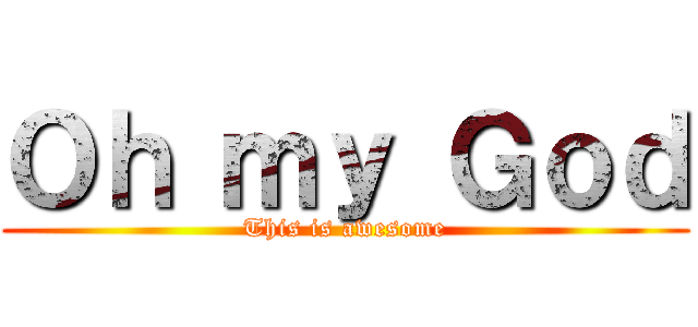 Ｏｈ ｍｙ Ｇｏｄ (This is awesome)