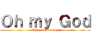 Ｏｈ ｍｙ Ｇｏｄ (This is awesome)