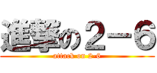 進撃の２－６ (attack on 2-6)