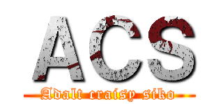 ＡＣＳ (Adalt craisy siko)