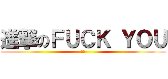 進撃のＦＵＣＫ ＹＯＵ (瑋辰)