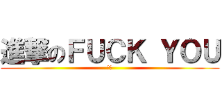 進撃のＦＵＣＫ ＹＯＵ (瑋辰)