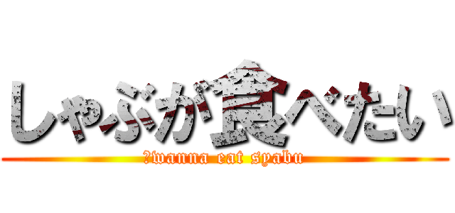 しゃぶが食べたい (Ｉwanna eat syabu)