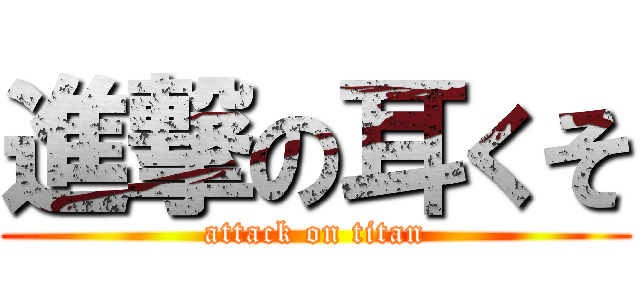 進撃の耳くそ (attack on titan)