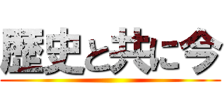 歴史と共に今 ()