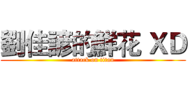 劉佳諺的鮮花 ＸＤ (attack on titan)