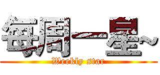 每周一星~ (Weekly star)