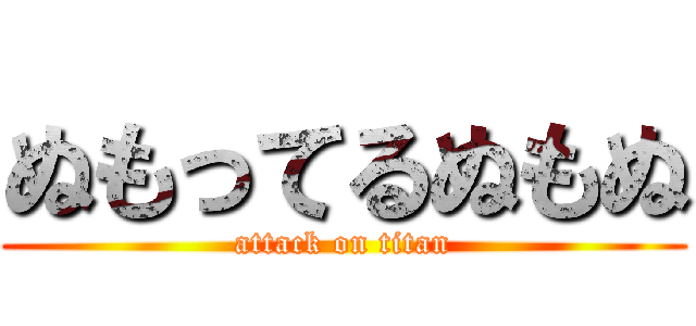 ぬもってるぬもぬ (attack on titan)