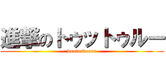 進撃のトゥットゥルー (doutusdouru)