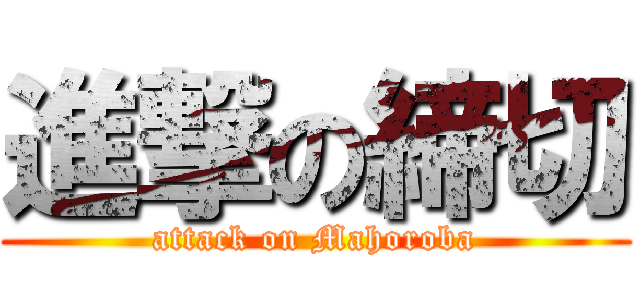 進撃の締切 (attack on Mahoroba)