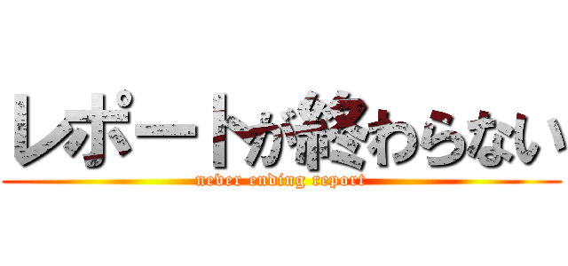 レポートが終わらない (never ending report)
