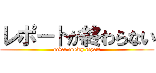レポートが終わらない (never ending report)
