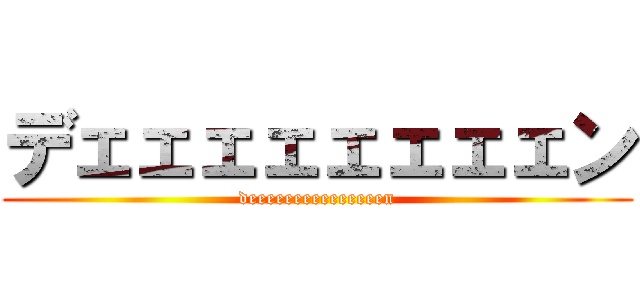 デェェェェェェェェン (deeeeeeeeeeeeeeen)