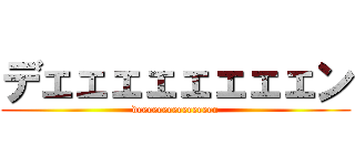 デェェェェェェェェン (deeeeeeeeeeeeeeen)