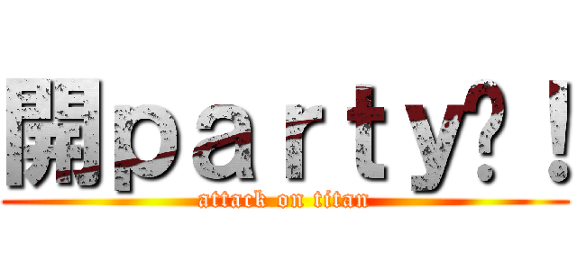 開ｐａｒｔｙ啦！ (attack on titan)