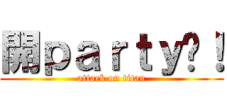 開ｐａｒｔｙ啦！ (attack on titan)