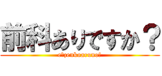 前科ありですか？ (e？zenkaaruno？)