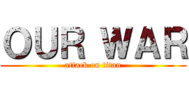 ＯＵＲ ＷＡＲ (attack on titan)